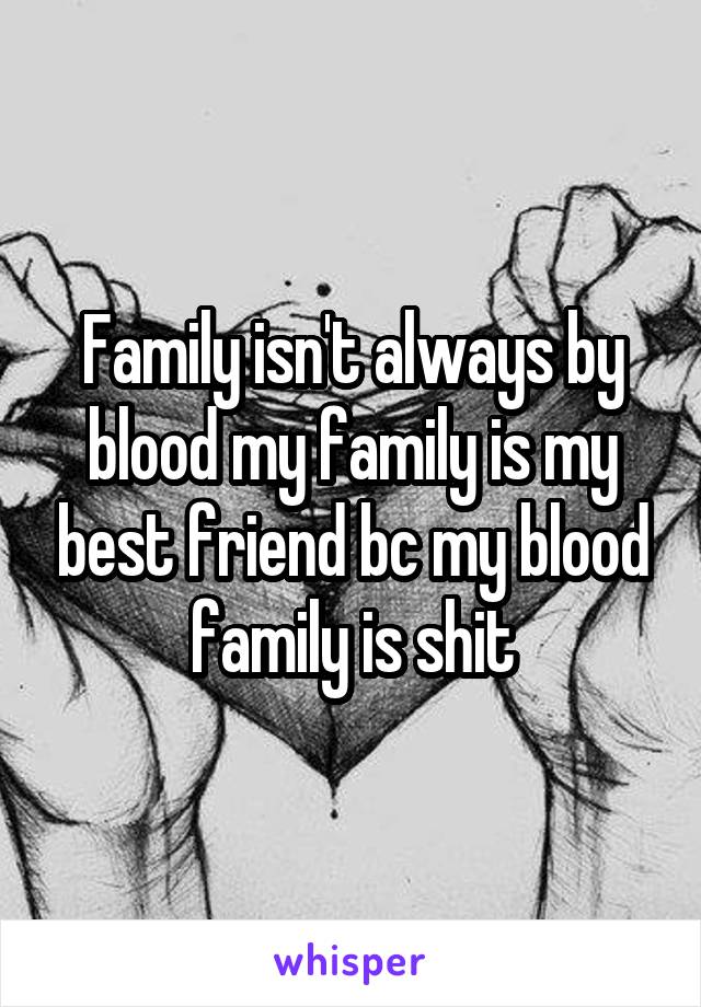 Family isn't always by blood my family is my best friend bc my blood family is shit