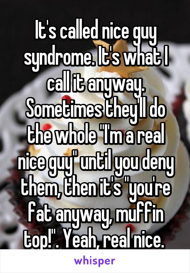 It's called nice guy syndrome. It's what I call it anyway. Sometimes they'll do the whole "I'm a real nice guy" until you deny them, then it's "you're fat anyway, muffin top!". Yeah, real nice. 