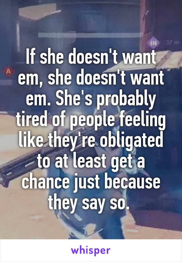 If she doesn't want em, she doesn't want em. She's probably tired of people feeling like they're obligated to at least get a chance just because they say so. 