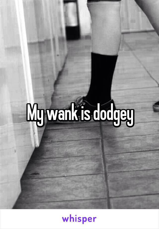 My wank is dodgey