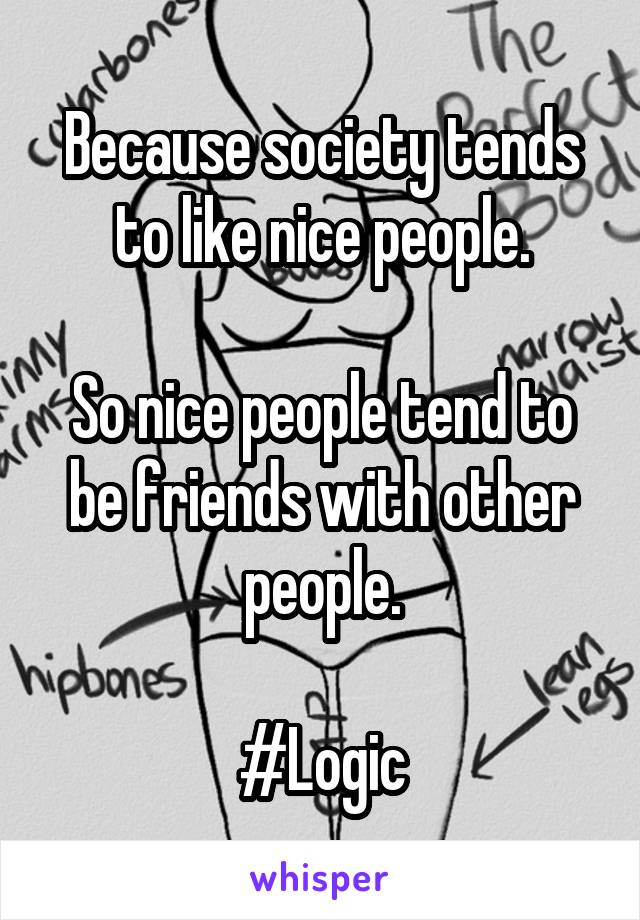 Because society tends to like nice people.

So nice people tend to be friends with other people.

#Logic