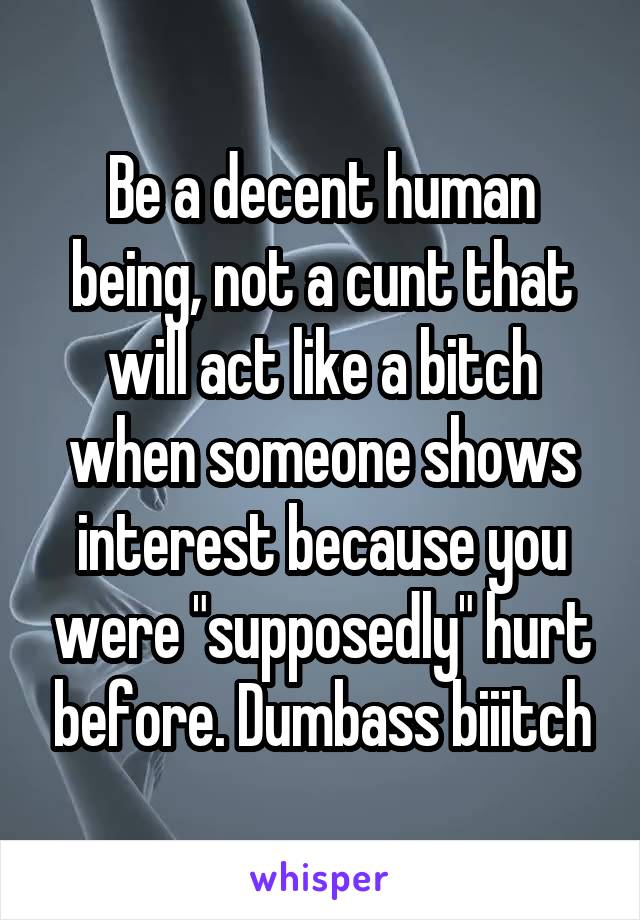 Be a decent human being, not a cunt that will act like a bitch when someone shows interest because you were "supposedly" hurt before. Dumbass biiitch