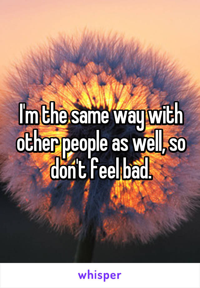 I'm the same way with other people as well, so don't feel bad.