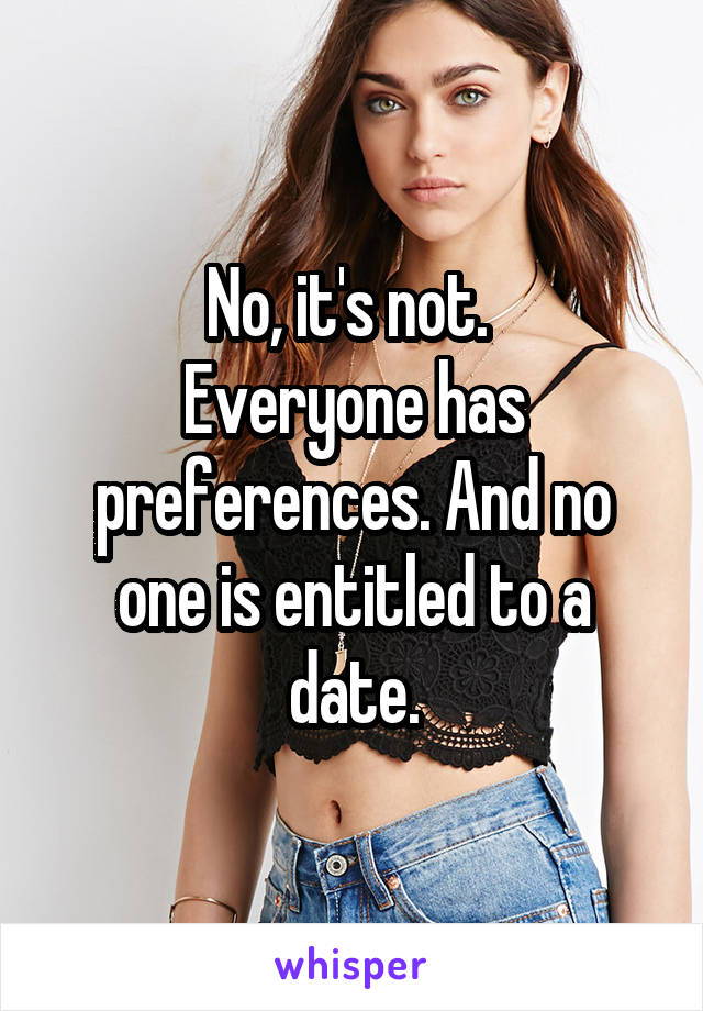 No, it's not. 
Everyone has preferences. And no one is entitled to a date.