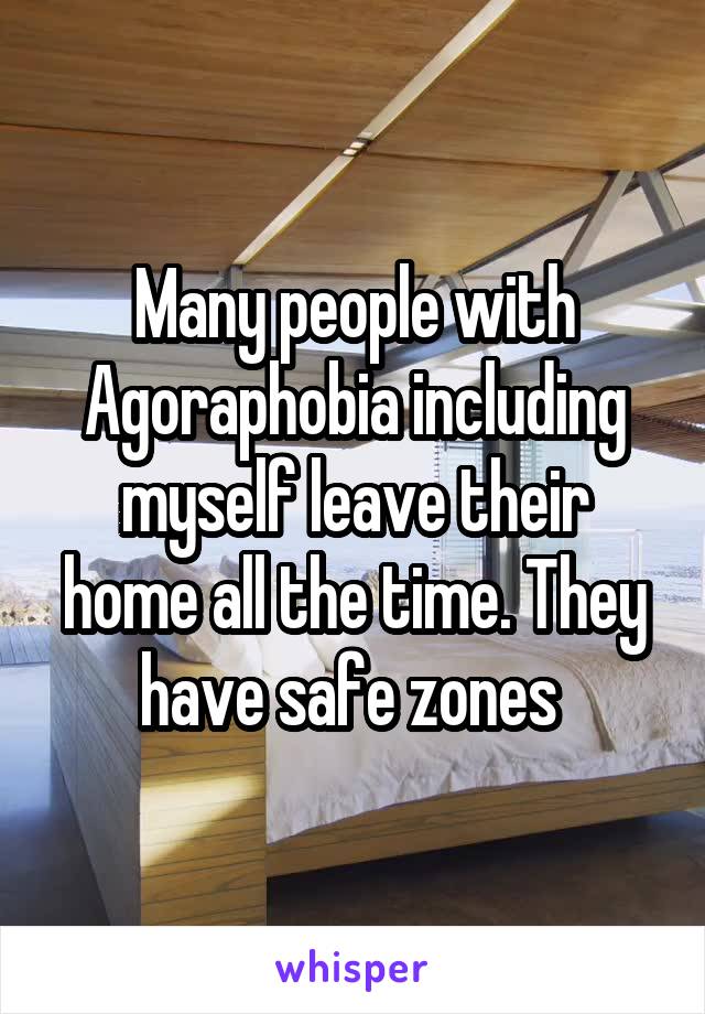 Many people with Agoraphobia including myself leave their home all the time. They have safe zones 