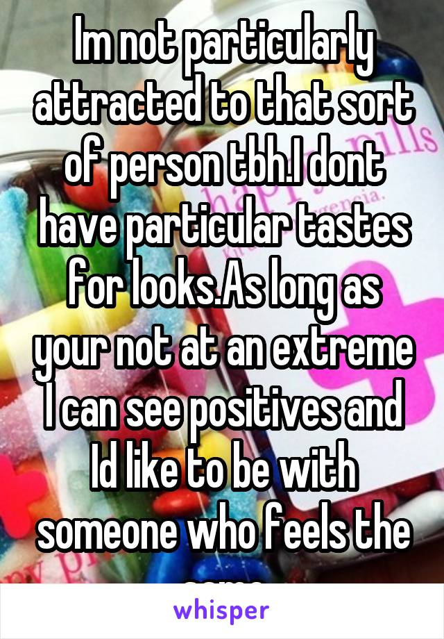 Im not particularly attracted to that sort of person tbh.I dont have particular tastes for looks.As long as your not at an extreme I can see positives and Id like to be with someone who feels the same