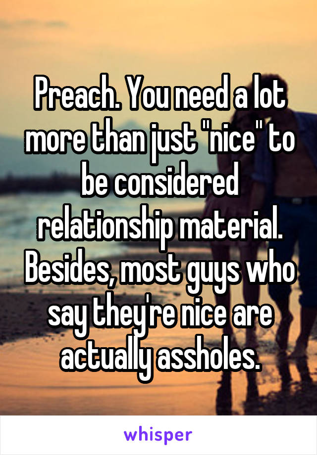 Preach. You need a lot more than just "nice" to be considered relationship material. Besides, most guys who say they're nice are actually assholes.