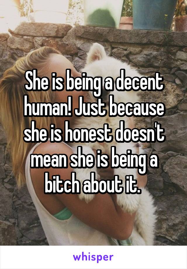 She is being a decent human! Just because she is honest doesn't mean she is being a bitch about it. 