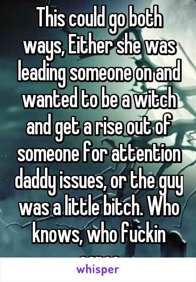 This could go both ways, Either she was leading someone on and wanted to be a witch and get a rise out of someone for attention daddy issues, or the guy was a little bitch. Who knows, who fuckin cares