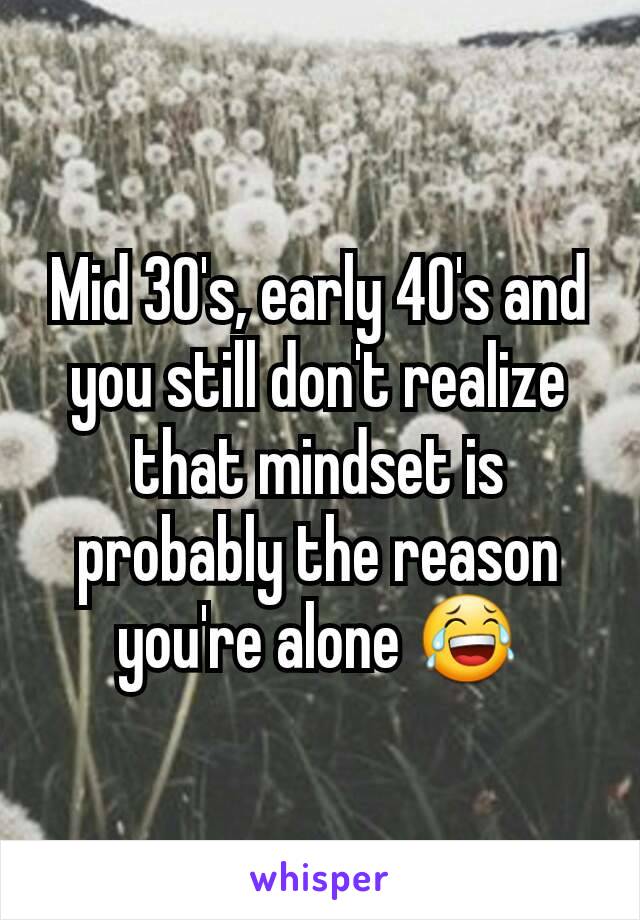 Mid 30's, early 40's and you still don't realize that mindset is probably the reason you're alone 😂