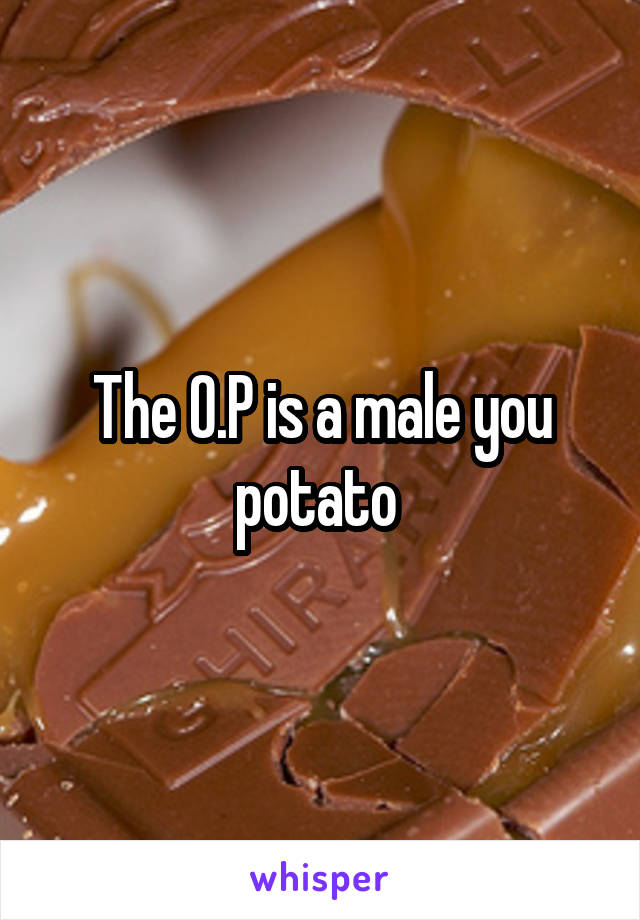 The O.P is a male you potato 