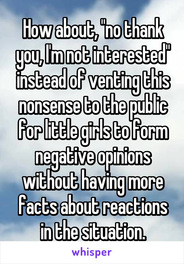 How about, "no thank you, I'm not interested" instead of venting this nonsense to the public for little girls to form negative opinions without having more facts about reactions in the situation.