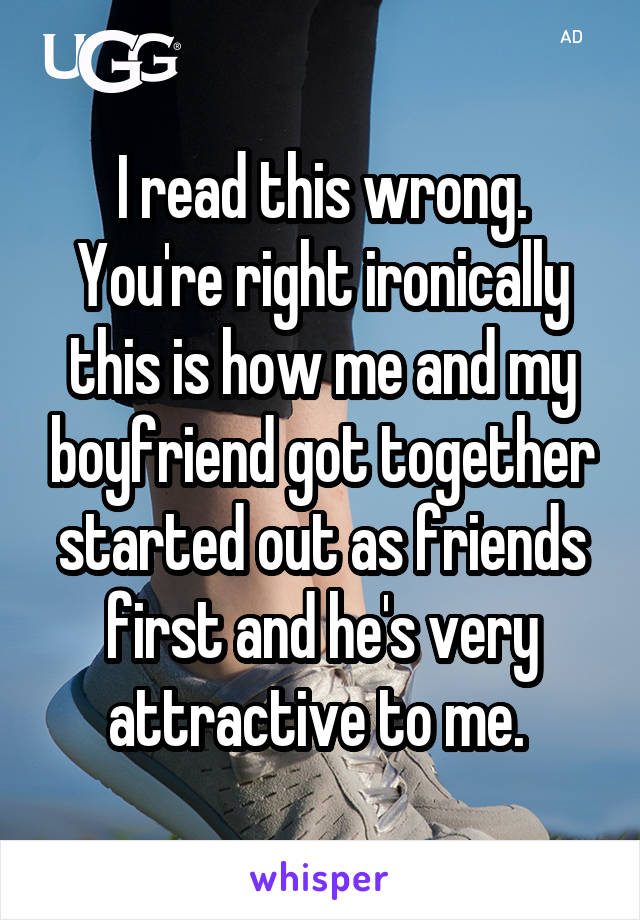 I read this wrong. You're right ironically this is how me and my boyfriend got together started out as friends first and he's very attractive to me. 