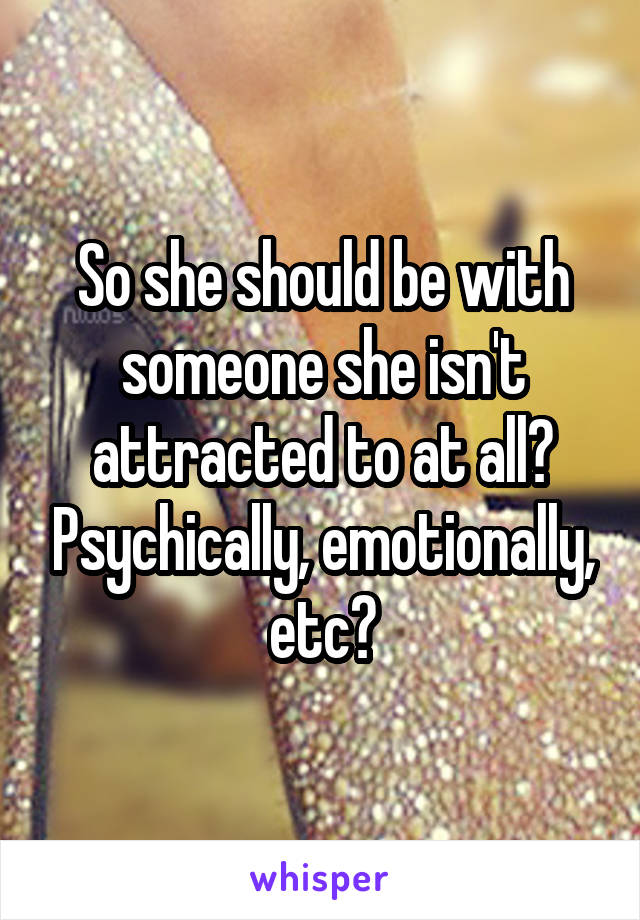 So she should be with someone she isn't attracted to at all? Psychically, emotionally, etc?