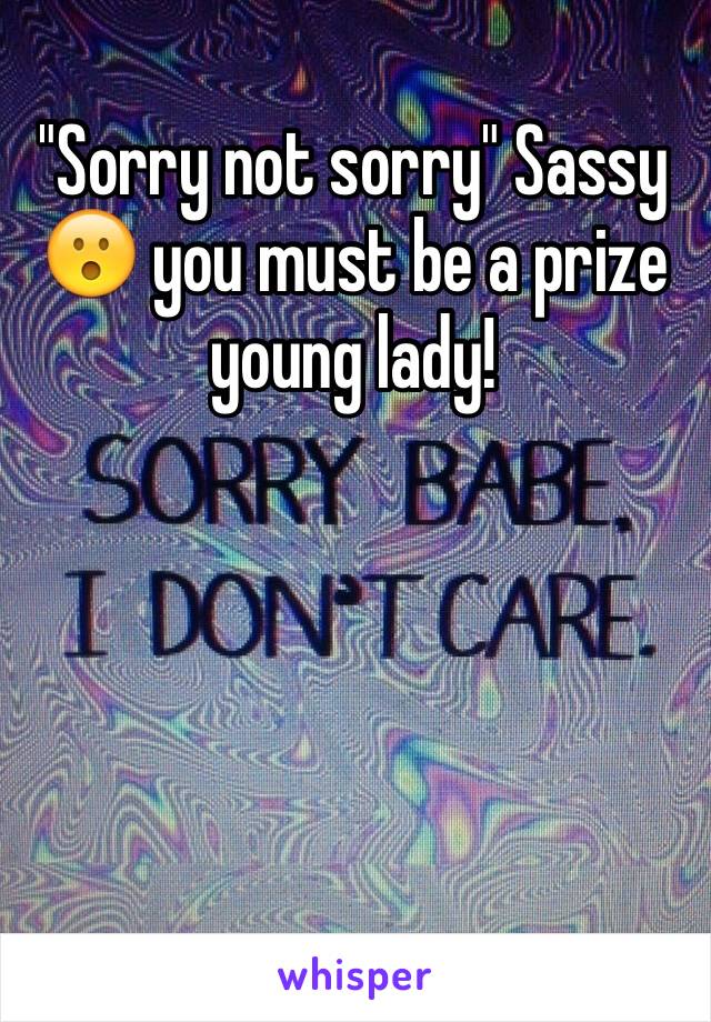 "Sorry not sorry" Sassy 😮 you must be a prize young lady!