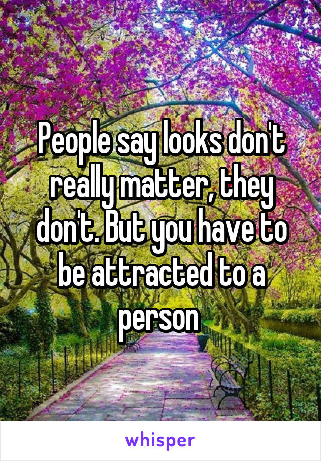 People say looks don't really matter, they don't. But you have to be attracted to a person 