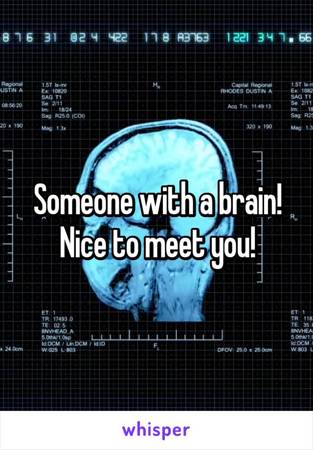 Someone with a brain! Nice to meet you!