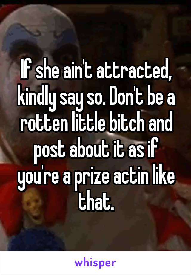 If she ain't attracted, kindly say so. Don't be a rotten little bitch and post about it as if you're a prize actin like that.