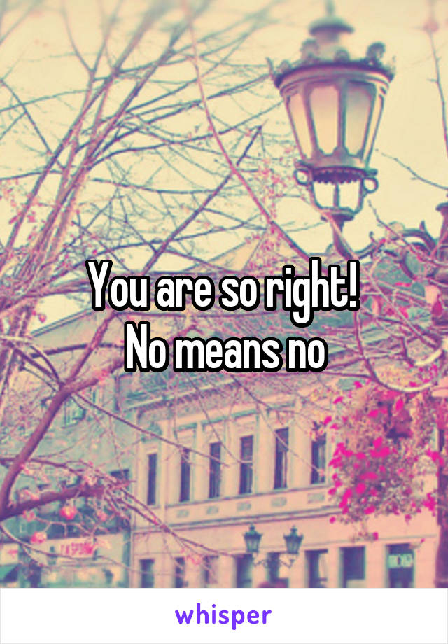 You are so right! 
No means no