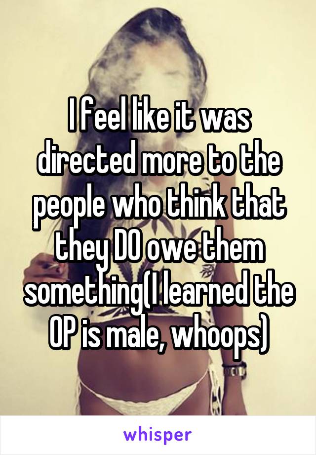 I feel like it was directed more to the people who think that they DO owe them something(I learned the OP is male, whoops)