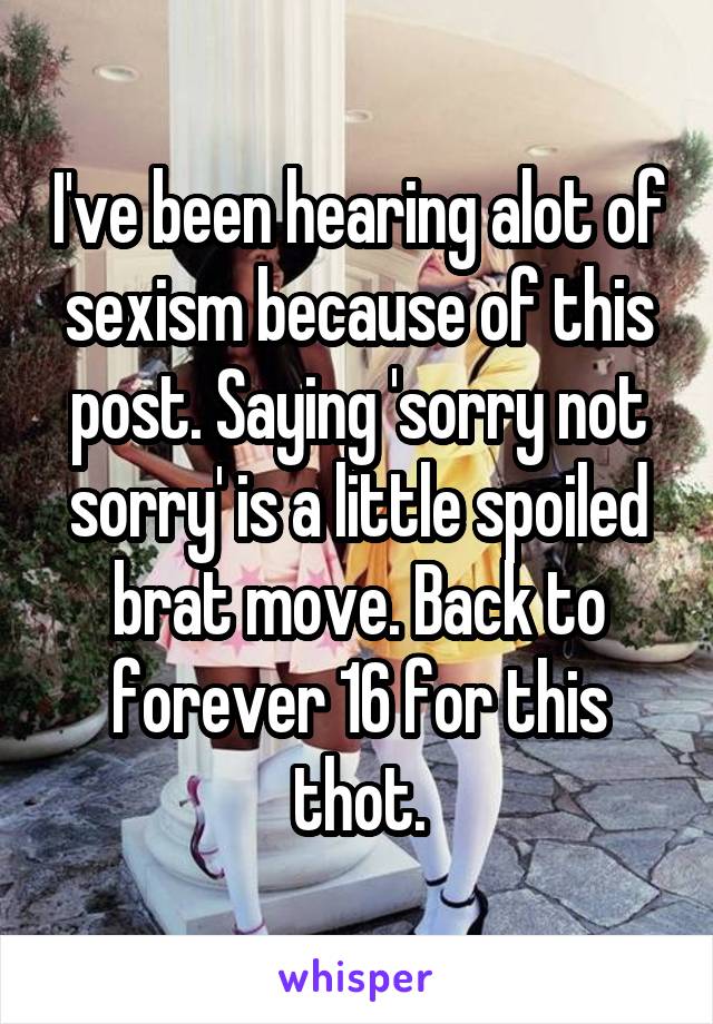 I've been hearing alot of sexism because of this post. Saying 'sorry not sorry' is a little spoiled brat move. Back to forever 16 for this thot.