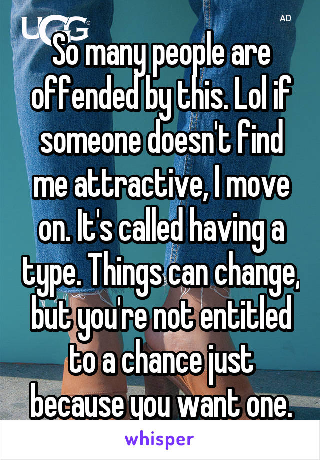 So many people are offended by this. Lol if someone doesn't find me attractive, I move on. It's called having a type. Things can change, but you're not entitled to a chance just because you want one.