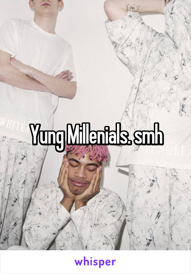 Yung Millenials. smh