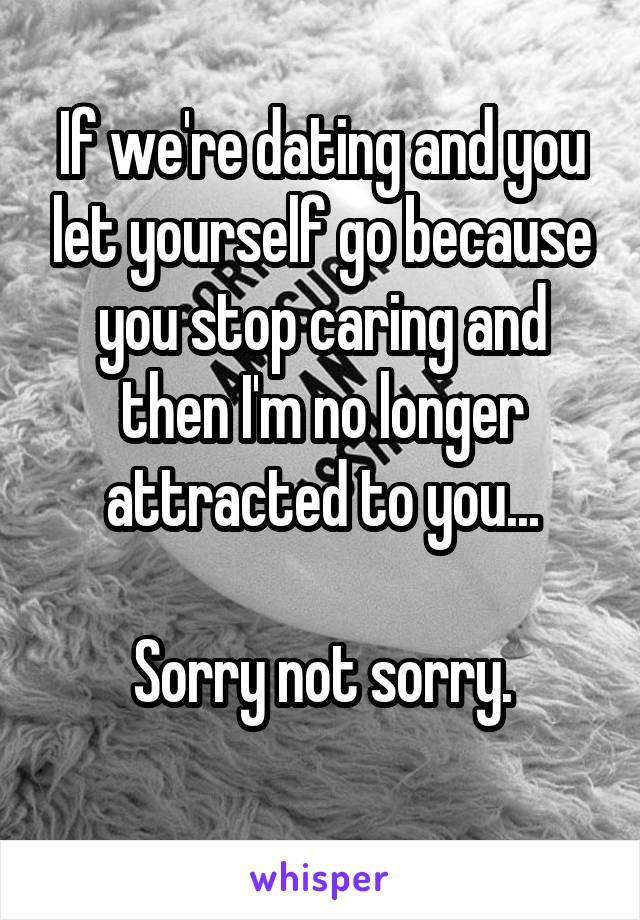 If we're dating and you let yourself go because you stop caring and then I'm no longer attracted to you...

Sorry not sorry.
