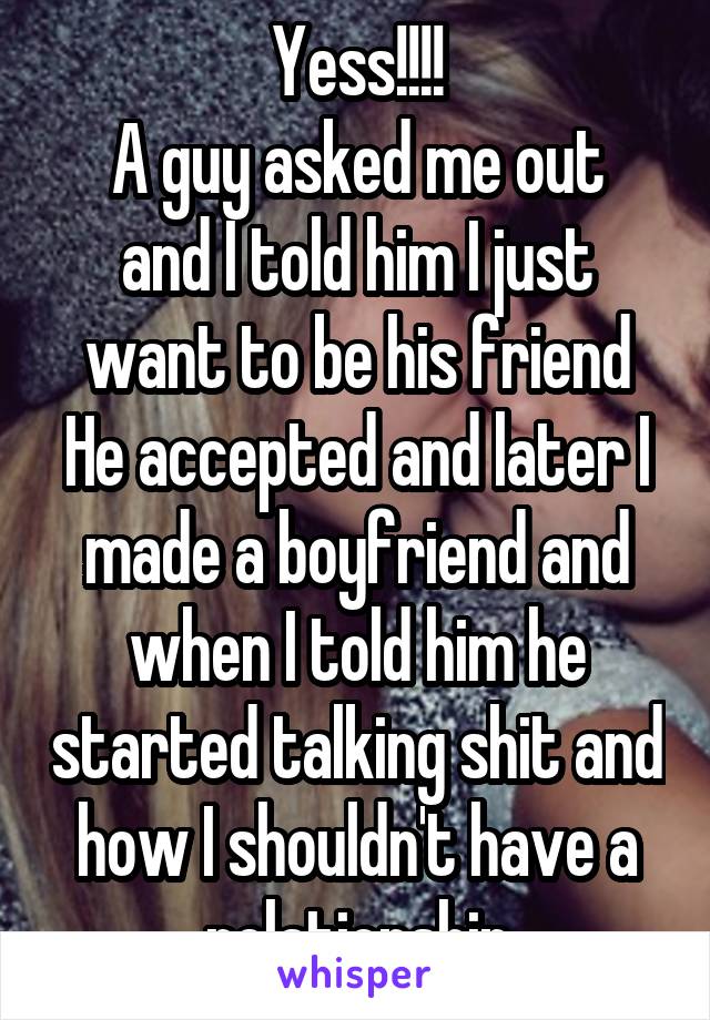 Yess!!!!
A guy asked me out and I told him I just want to be his friend
He accepted and later I made a boyfriend and when I told him he started talking shit and how I shouldn't have a relationship