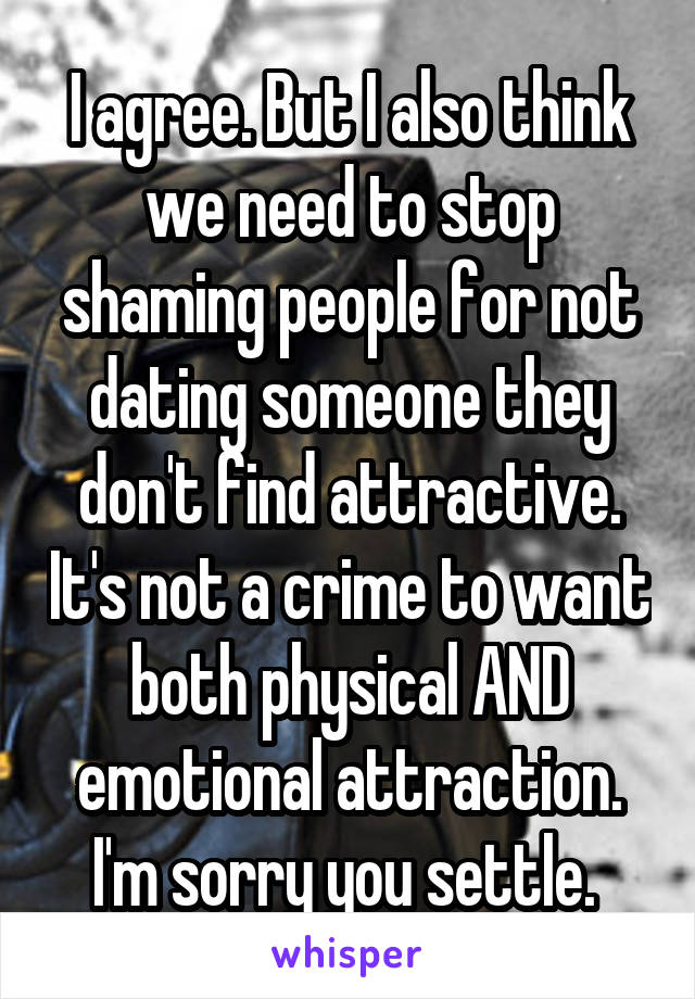 I agree. But I also think we need to stop shaming people for not dating someone they don't find attractive. It's not a crime to want both physical AND emotional attraction. I'm sorry you settle. 