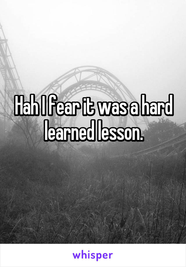 Hah I fear it was a hard learned lesson.
