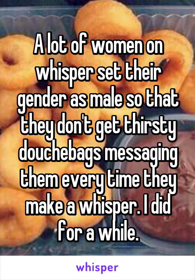 A lot of women on whisper set their gender as male so that they don't get thirsty douchebags messaging them every time they make a whisper. I did for a while.