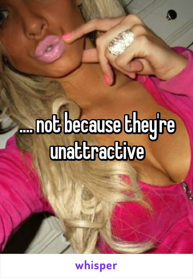 .... not because they're unattractive