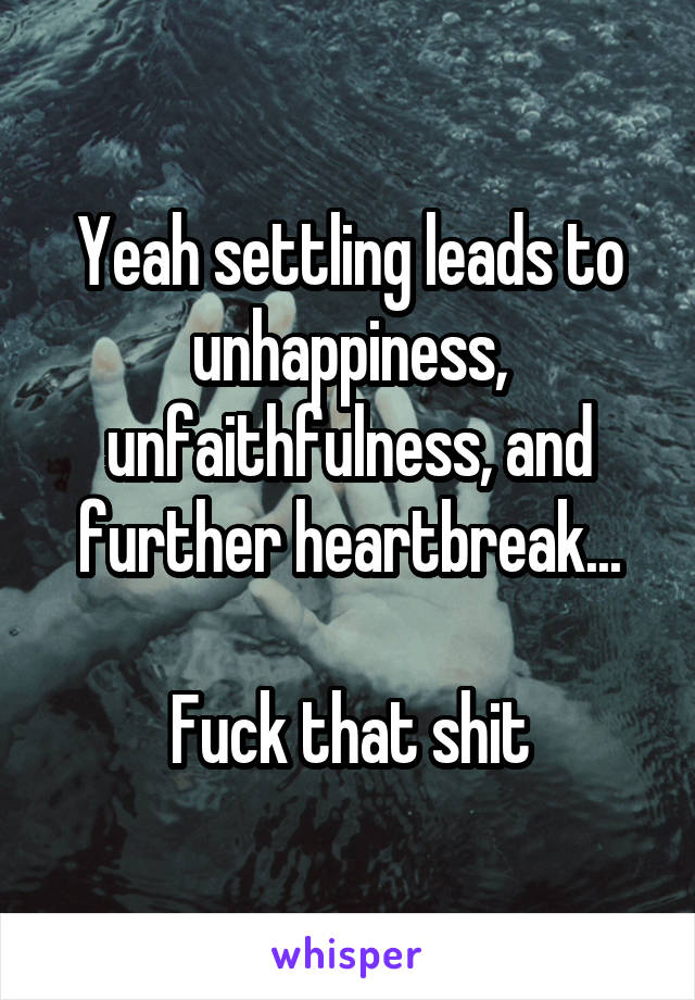 Yeah settling leads to unhappiness, unfaithfulness, and further heartbreak...

Fuck that shit