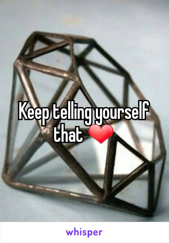 Keep telling yourself that ❤