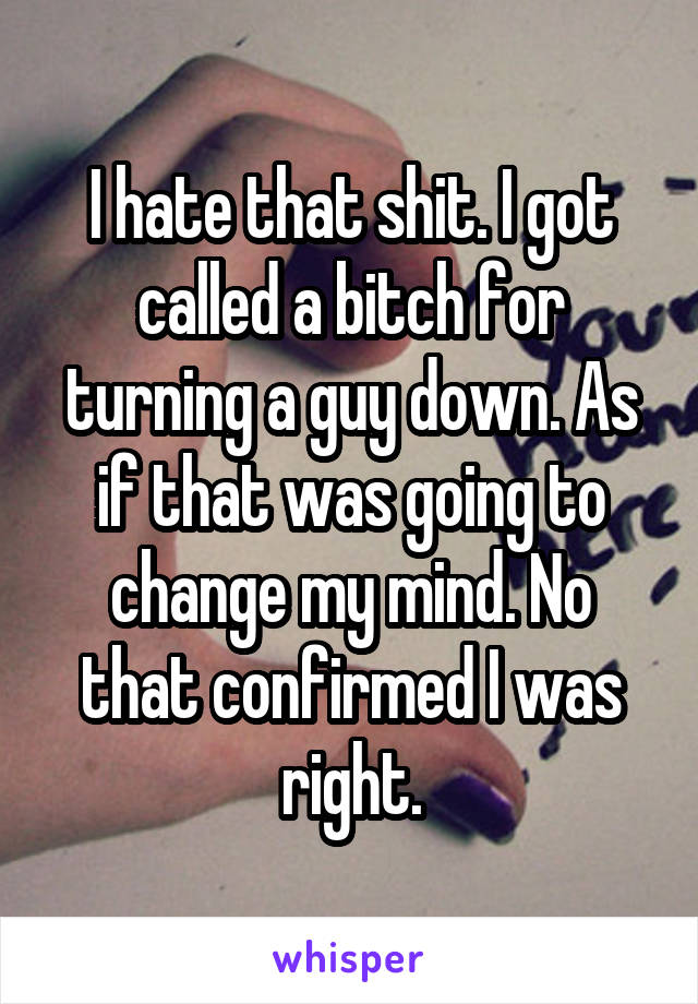 I hate that shit. I got called a bitch for turning a guy down. As if that was going to change my mind. No that confirmed I was right.