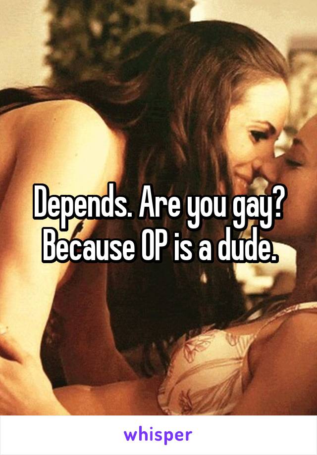 Depends. Are you gay? Because OP is a dude.