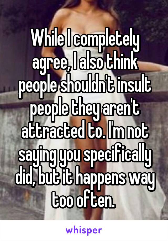 While I completely agree, I also think people shouldn't insult people they aren't attracted to. I'm not saying you specifically did, but it happens way too often. 