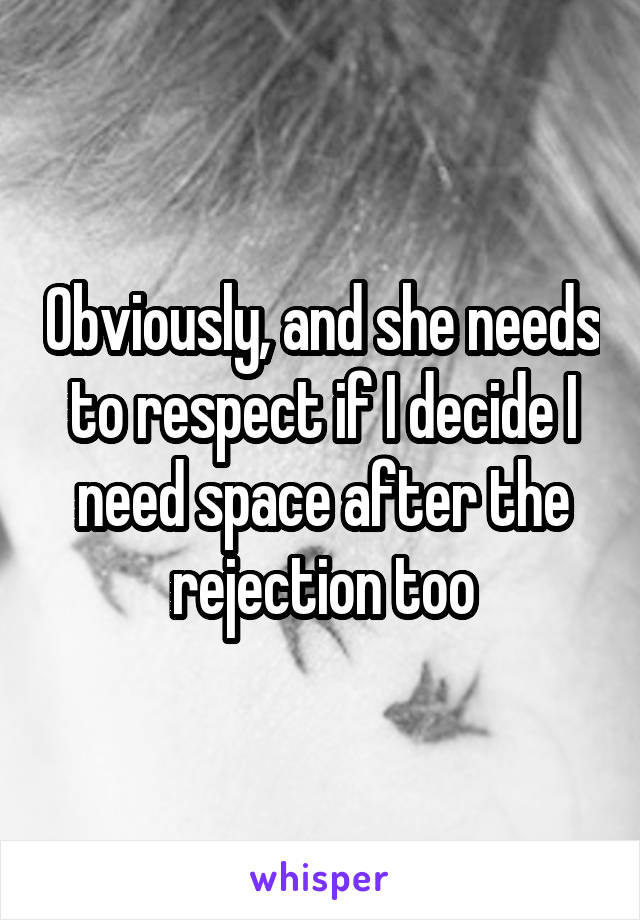 Obviously, and she needs to respect if I decide I need space after the rejection too