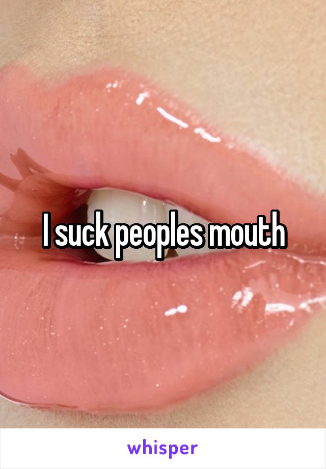 I suck peoples mouth
