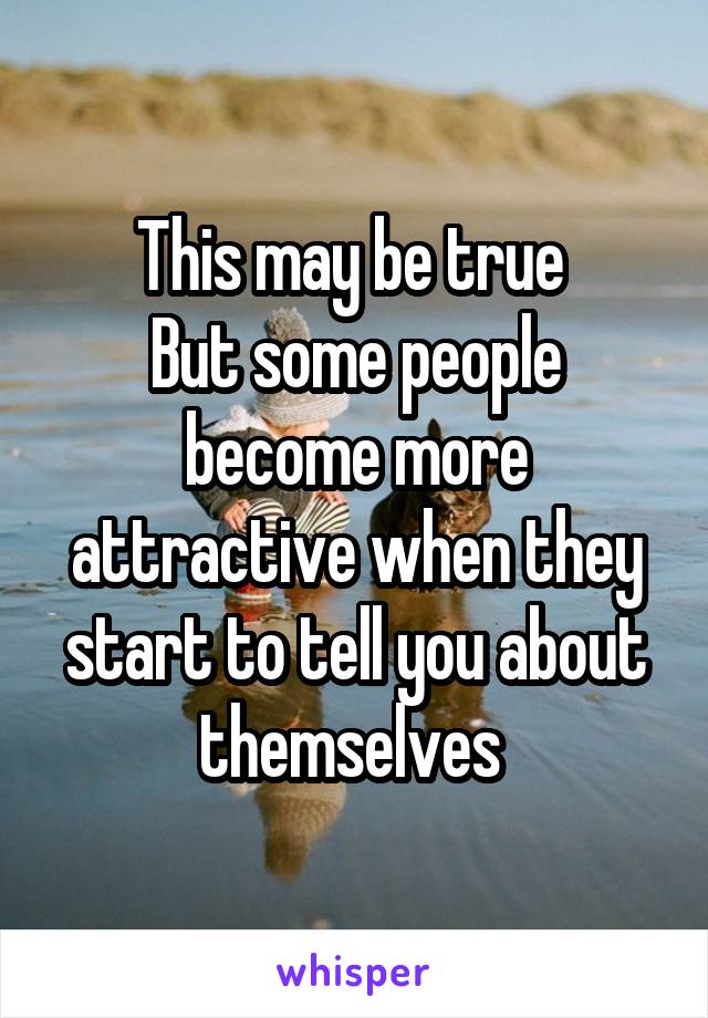 This may be true 
But some people become more attractive when they start to tell you about themselves 