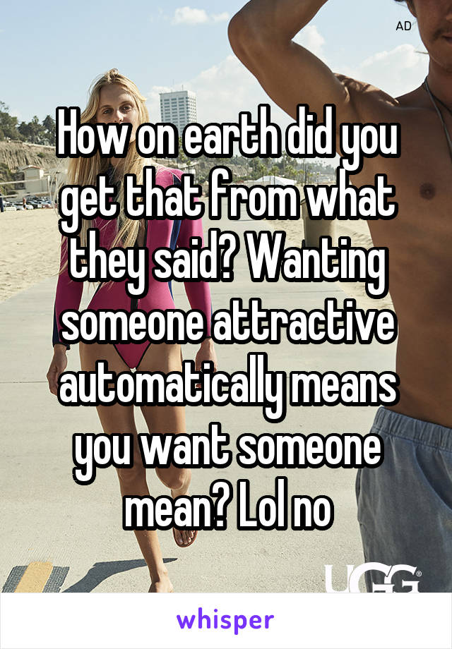 How on earth did you get that from what they said? Wanting someone attractive automatically means you want someone mean? Lol no