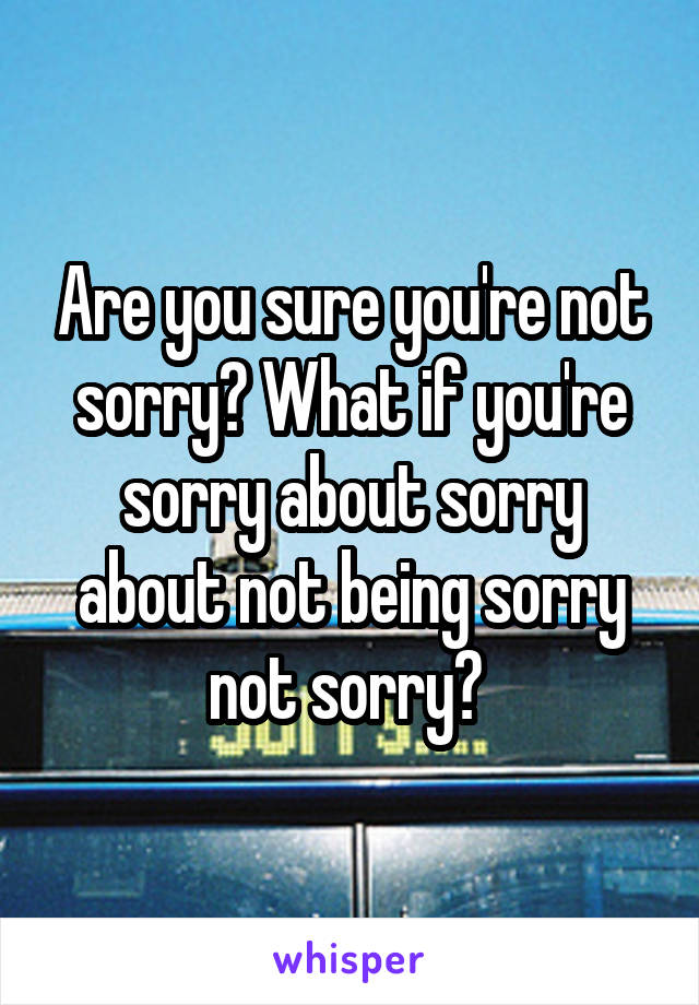 Are you sure you're not sorry? What if you're sorry about sorry about not being sorry not sorry? 