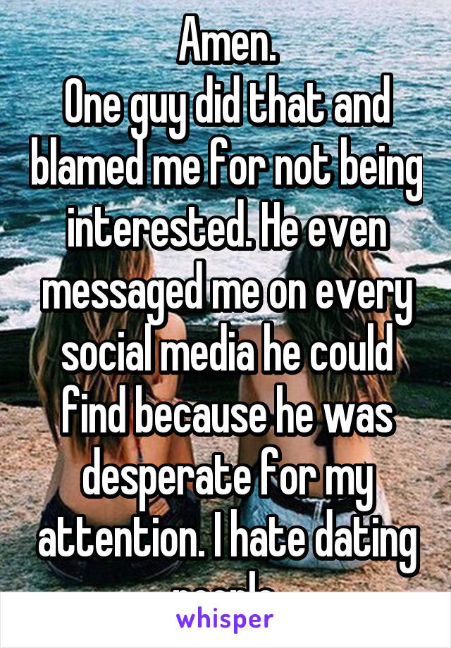 Amen.
One guy did that and blamed me for not being interested. He even messaged me on every social media he could find because he was desperate for my attention. I hate dating people.