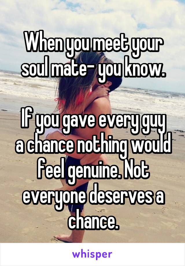 When you meet your soul mate- you know.

If you gave every guy a chance nothing would feel genuine. Not everyone deserves a chance.