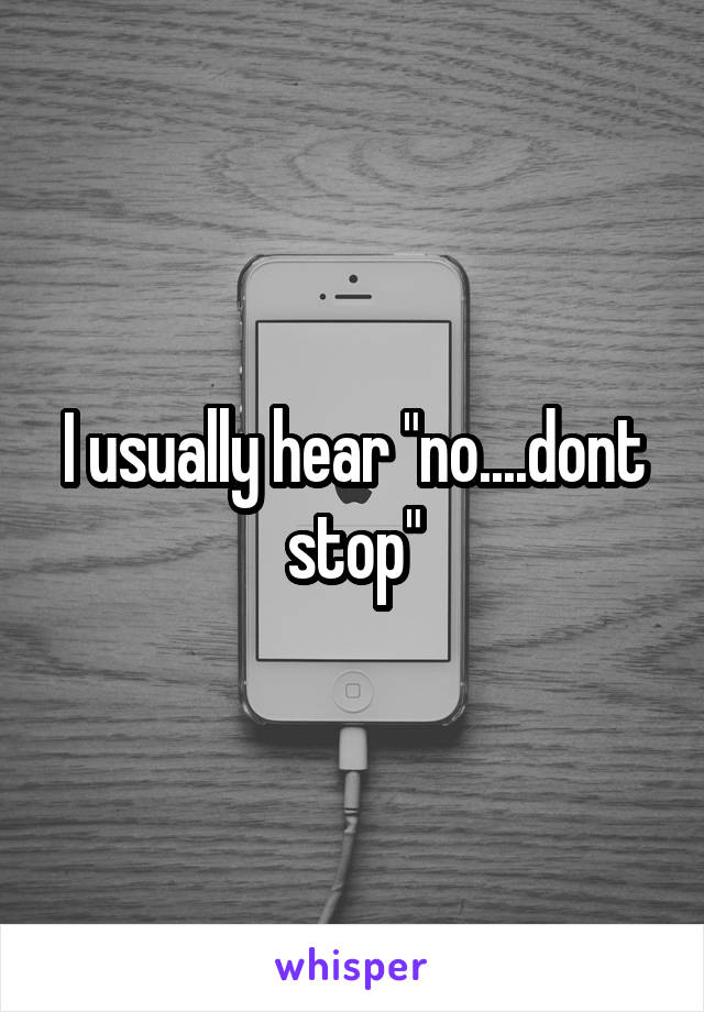 I usually hear "no....dont stop"