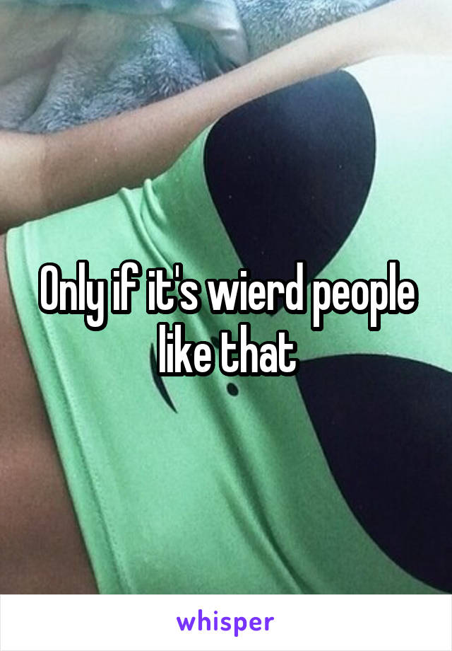 Only if it's wierd people like that