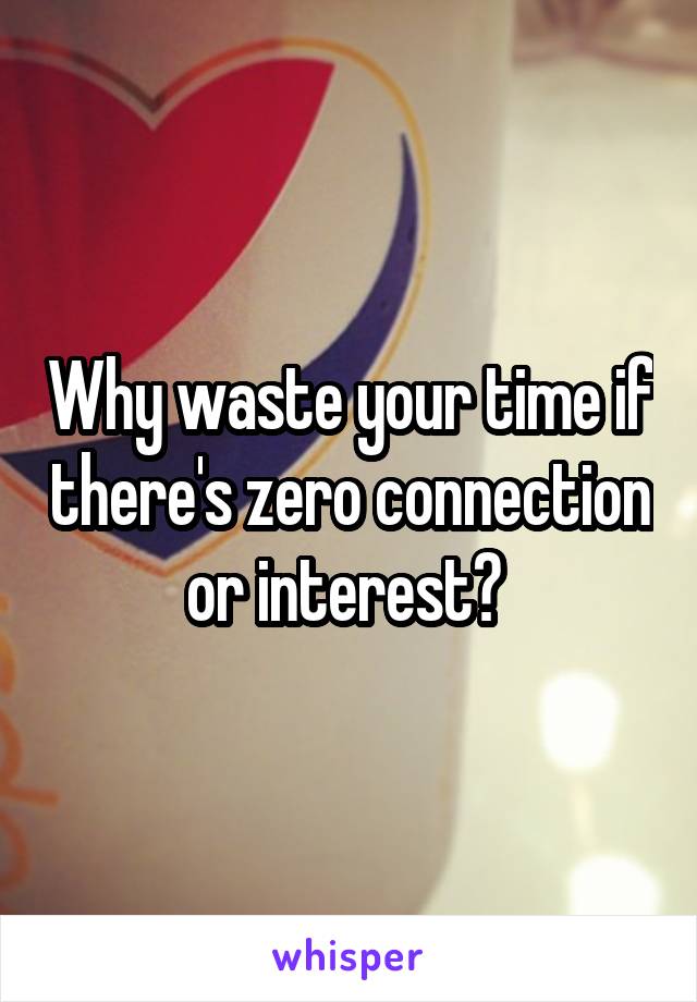 Why waste your time if there's zero connection or interest? 