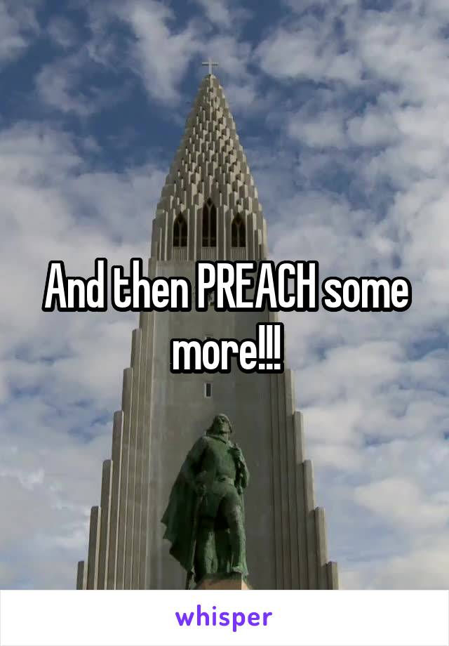 And then PREACH some more!!!