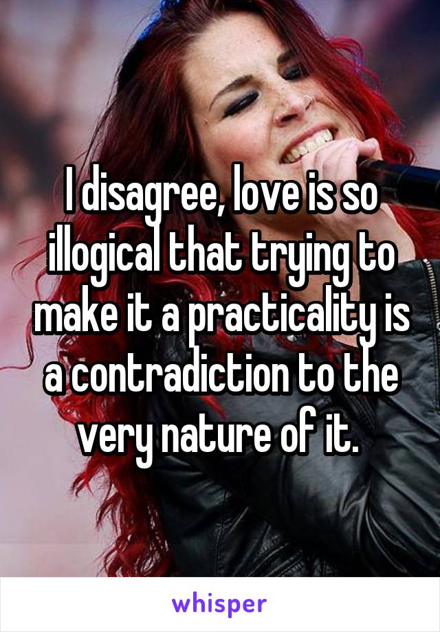 I disagree, love is so illogical that trying to make it a practicality is a contradiction to the very nature of it. 